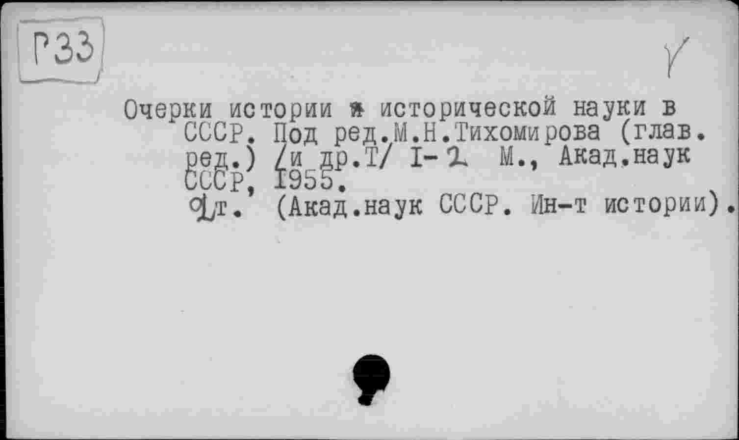 ﻿Очерки истории » исторической науки в СССР. Под ред.М.Н.Тихомирова (глав, geg.) ^р.Т? 1-Х М., Акад.наук ojjr.’ (Акад.наук СССР. Ин-т истории).